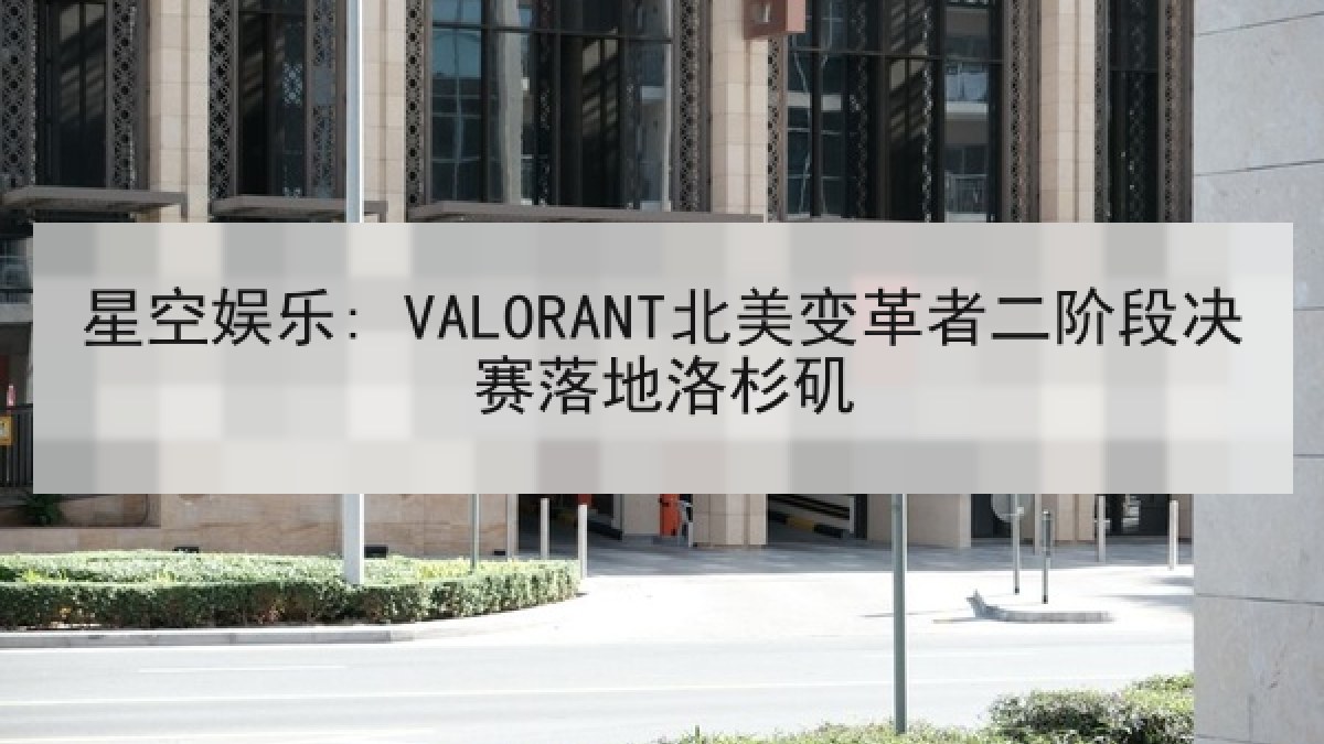 星空娱乐: VALORANT北美变革者二阶段决赛落地洛杉矶 星空娱乐: VALORANT北美变革者二阶段决赛落地洛杉矶